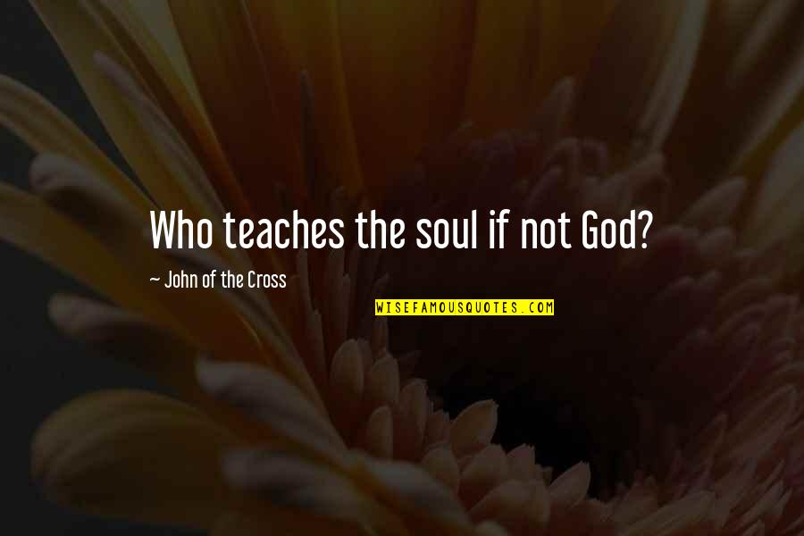John The Cross Quotes By John Of The Cross: Who teaches the soul if not God? John The Cross Quotes By John Of The Cross: Who teaches the soul if not God?