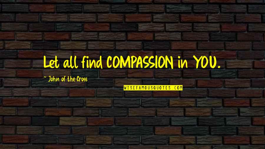 John The Cross Quotes By John Of The Cross: Let all find COMPASSION in YOU. John The Cross Quotes By John Of The Cross: Let all find COMPASSION in YOU.