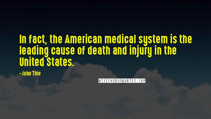 John Thie quotes: In fact, the American medical system is the leading cause of death and injury in the United States.