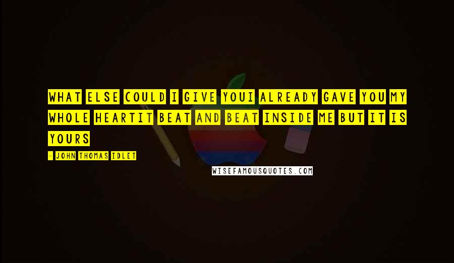 John Thomas Idlet quotes: What else could I give youI already gave you my whole heartIt beat and beat inside me but it is yours John Thomas Idlet quotes: What else could I give youI already gave you my whole heartIt beat and beat inside me but it is yours