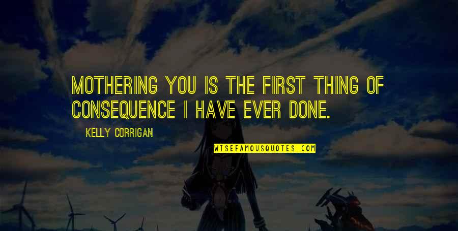 John Thompson Quotes By Kelly Corrigan: Mothering you is the first thing of consequence John Thompson Quotes By Kelly Corrigan: Mothering you is the first thing of consequence