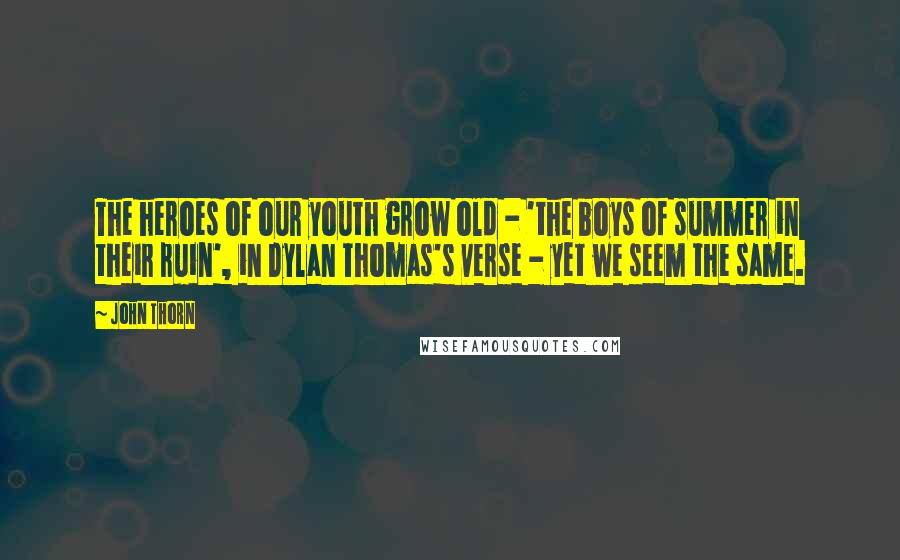 John Thorn quotes: The heroes of our youth grow old - 'the boys of summer in their ruin', in Dylan Thomas's verse - yet we seem the same.