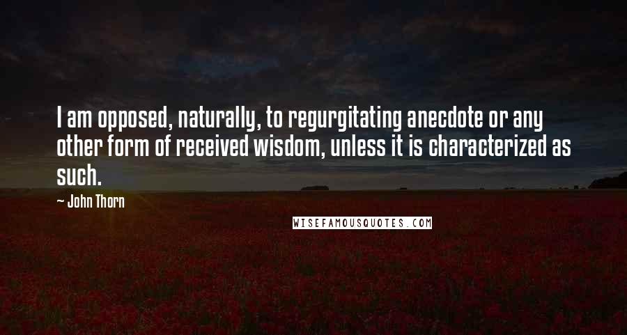 John Thorn quotes: I am opposed, naturally, to regurgitating anecdote or any other form of received wisdom, unless it is characterized as such.