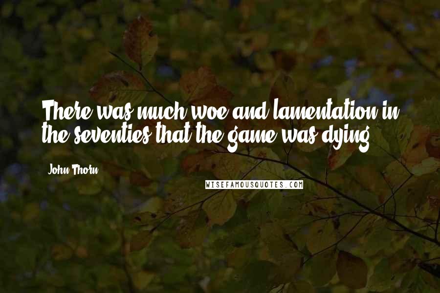 John Thorn quotes: There was much woe and lamentation in the seventies that the game was dying.