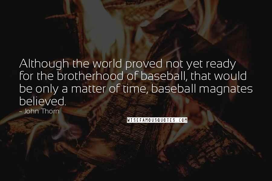 John Thorn quotes: Although the world proved not yet ready for the brotherhood of baseball, that would be only a matter of time, baseball magnates believed.