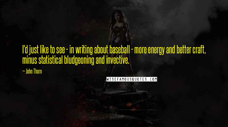 John Thorn quotes: I'd just like to see - in writing about baseball - more energy and better craft, minus statistical bludgeoning and invective. John Thorn quotes: I'd just like to see - in writing about baseball - more energy and better craft, minus statistical bludgeoning and invective.