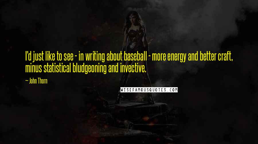 John Thorn quotes: I'd just like to see - in writing about baseball - more energy and better craft, minus statistical bludgeoning and invective.