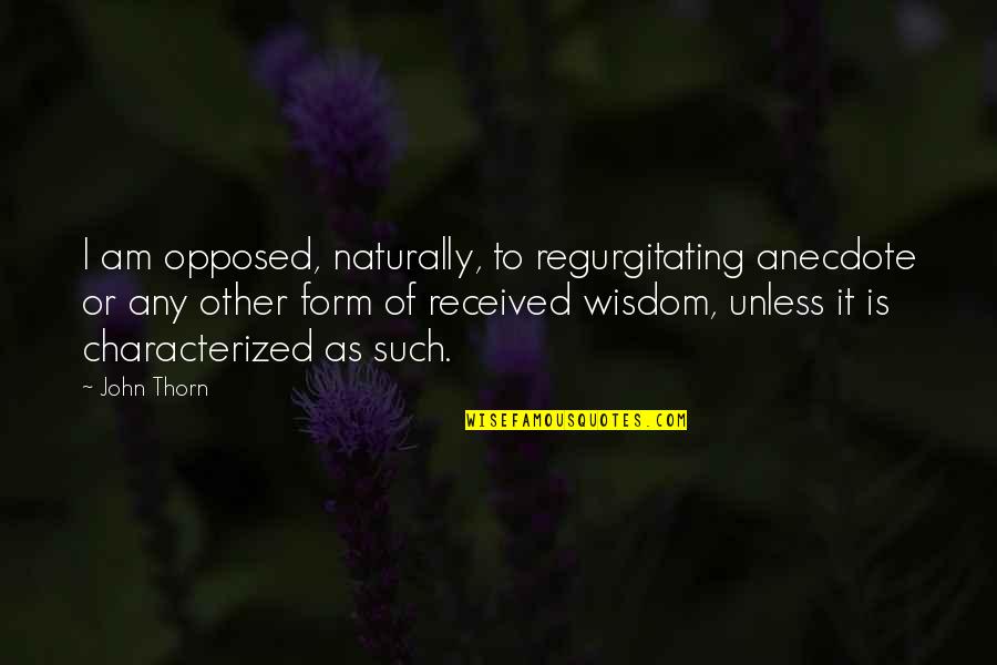 John Thorn Quotes By John Thorn: I am opposed, naturally, to regurgitating anecdote or John Thorn Quotes By John Thorn: I am opposed, naturally, to regurgitating anecdote or