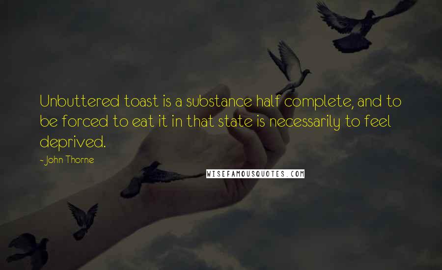 John Thorne quotes: Unbuttered toast is a substance half complete, and to be forced to eat it in that state is necessarily to feel deprived.