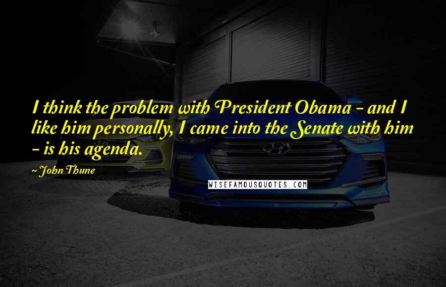 John Thune quotes: I think the problem with President Obama - and I like him personally, I came into the Senate with him - is his agenda.