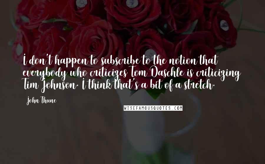 John Thune quotes: I don't happen to subscribe to the notion that everybody who criticizes Tom Daschle is criticizing Tim Johnson. I think that's a bit of a stretch.