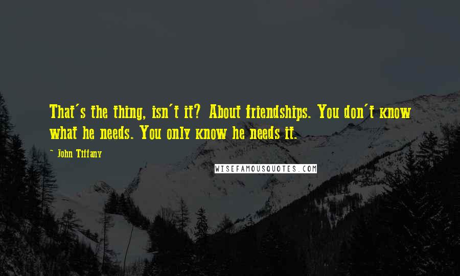 John Tiffany quotes: That's the thing, isn't it? About friendships. You don't know what he needs. You only know he needs it.