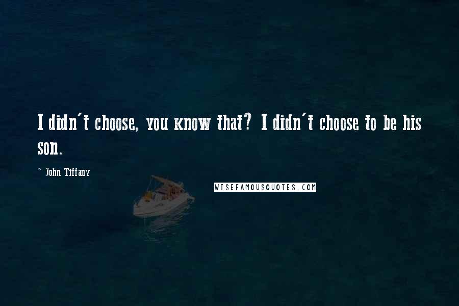John Tiffany quotes: I didn't choose, you know that? I didn't choose to be his son.