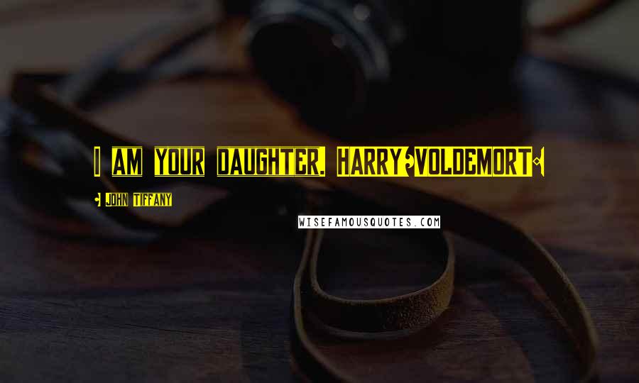 John Tiffany quotes: I am your daughter. HARRY/VOLDEMORT: