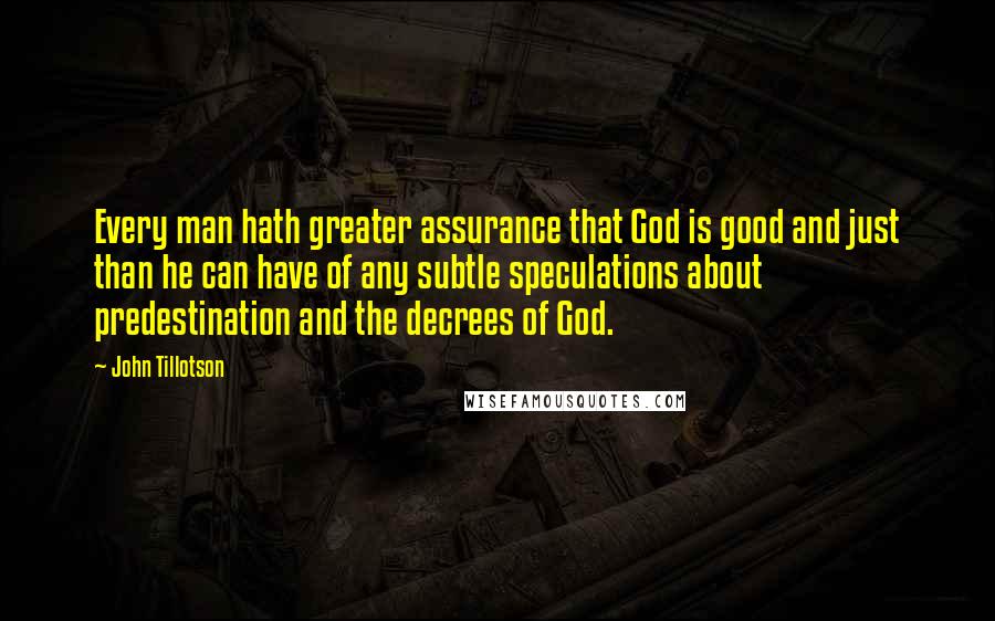 John Tillotson quotes: Every man hath greater assurance that God is good and just than he can have of any subtle speculations about predestination and the decrees of God.