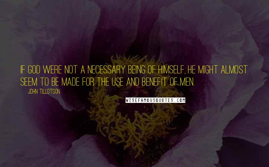 John Tillotson quotes: If God were not a necessary Being of Himself, He might almost seem to be made for the use and benefit of men.
