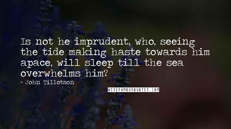 John Tillotson quotes: Is not he imprudent, who, seeing the tide making haste towards him apace, will sleep till the sea overwhelms him? John Tillotson quotes: Is not he imprudent, who, seeing the tide making haste towards him apace, will sleep till the sea overwhelms him?