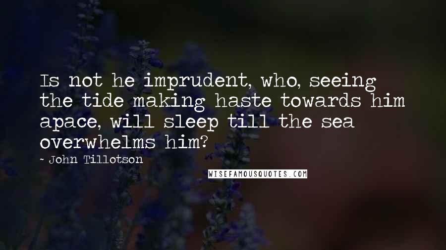 John Tillotson quotes: Is not he imprudent, who, seeing the tide making haste towards him apace, will sleep till the sea overwhelms him?