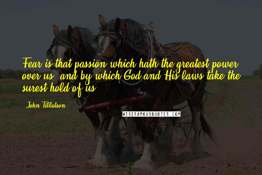 John Tillotson quotes: Fear is that passion which hath the greatest power over us, and by which God and His laws take the surest hold of us.