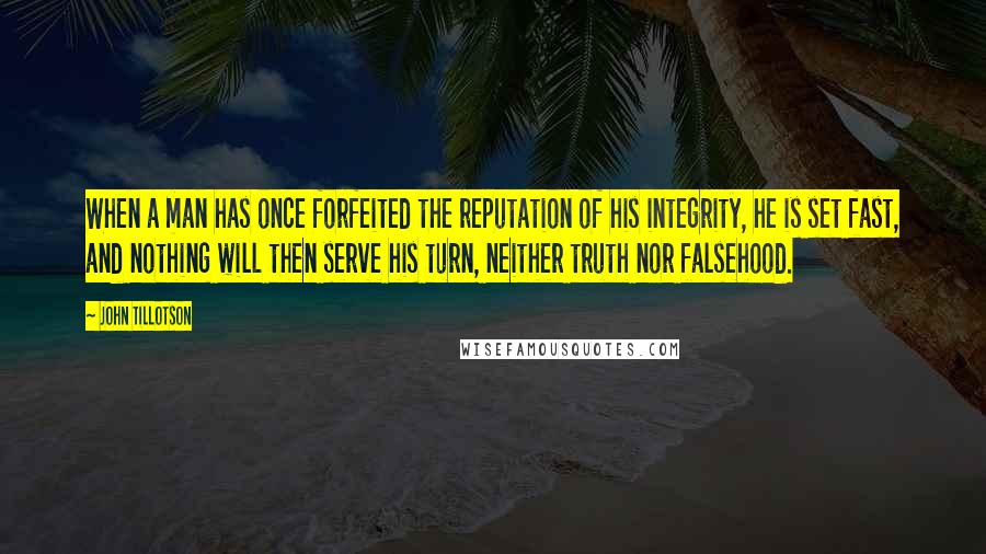 John Tillotson quotes: When a man has once forfeited the reputation of his integrity, he is set fast, and nothing will then serve his turn, neither truth nor falsehood.
