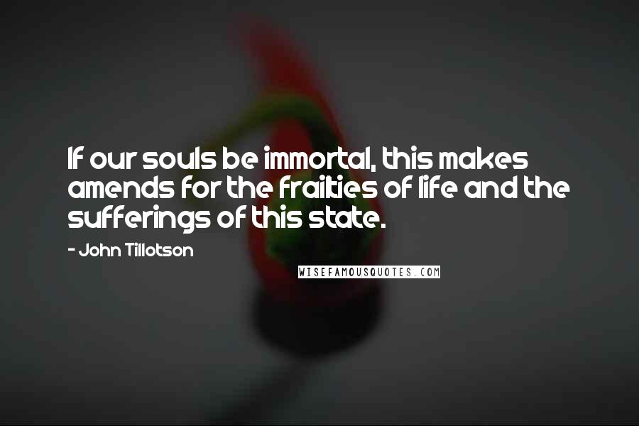 John Tillotson quotes: If our souls be immortal, this makes amends for the frailties of life and the sufferings of this state.