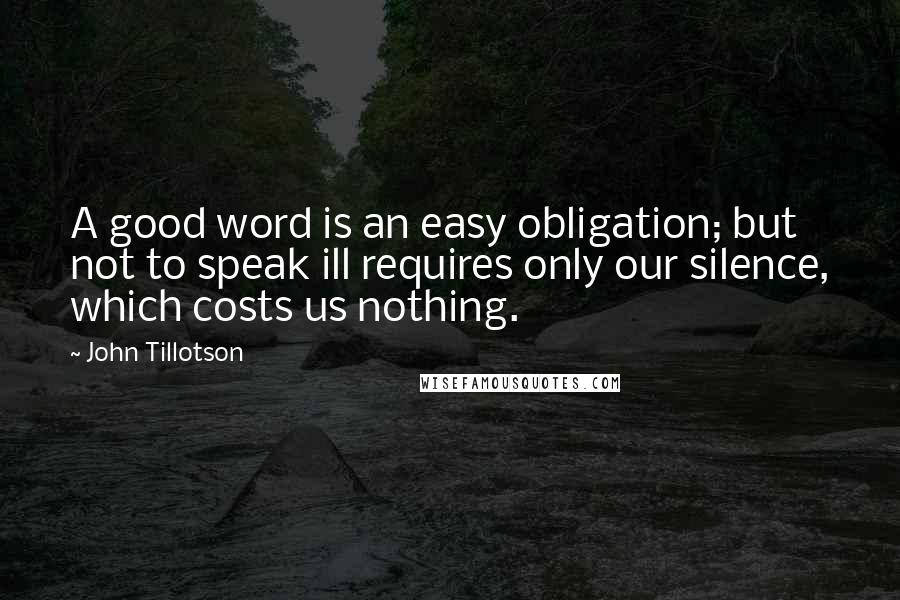 John Tillotson quotes: A good word is an easy obligation; but not to speak ill requires only our silence, which costs us nothing.
