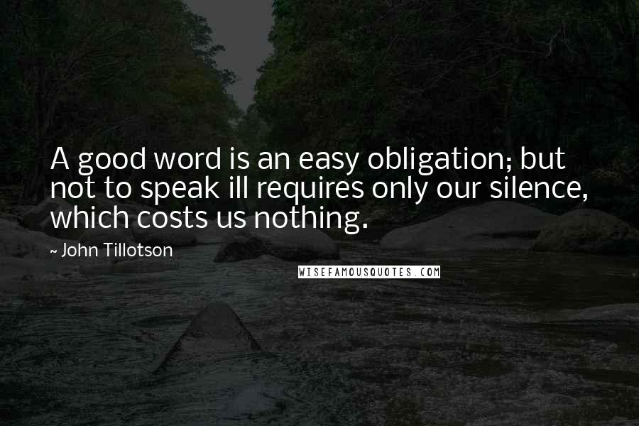 John Tillotson quotes: A good word is an easy obligation; but not to speak ill requires only our silence, which costs us nothing. John Tillotson quotes: A good word is an easy obligation; but not to speak ill requires only our silence, which costs us nothing.