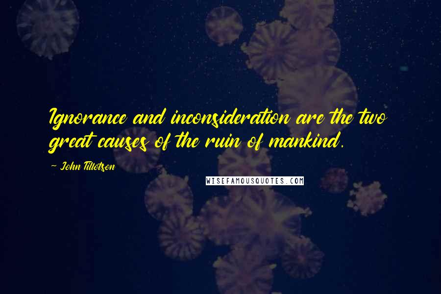 John Tillotson quotes: Ignorance and inconsideration are the two great causes of the ruin of mankind. John Tillotson quotes: Ignorance and inconsideration are the two great causes of the ruin of mankind.
