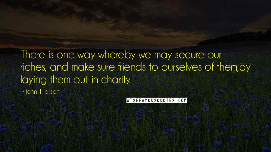 John Tillotson quotes: There is one way whereby we may secure our riches, and make sure friends to ourselves of them,by laying them out in charity.