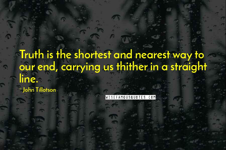John Tillotson quotes: Truth is the shortest and nearest way to our end, carrying us thither in a straight line.