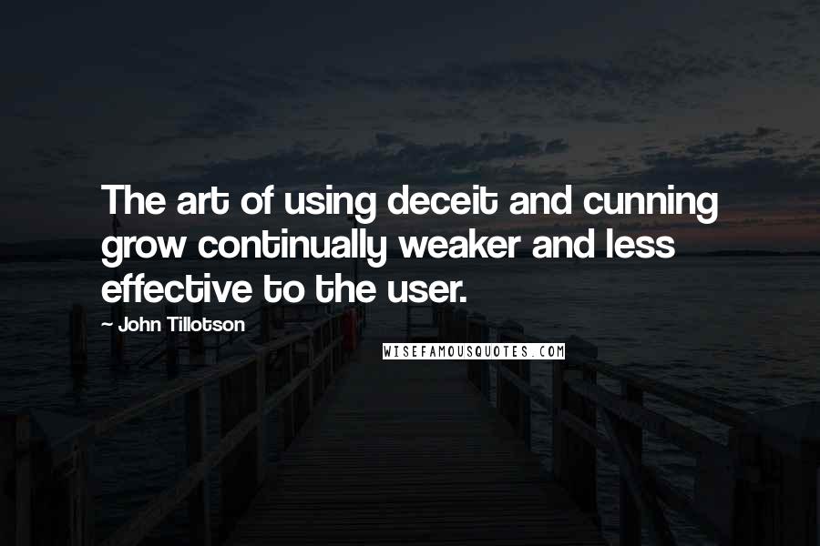 John Tillotson quotes: The art of using deceit and cunning grow continually weaker and less effective to the user. John Tillotson quotes: The art of using deceit and cunning grow continually weaker and less effective to the user.