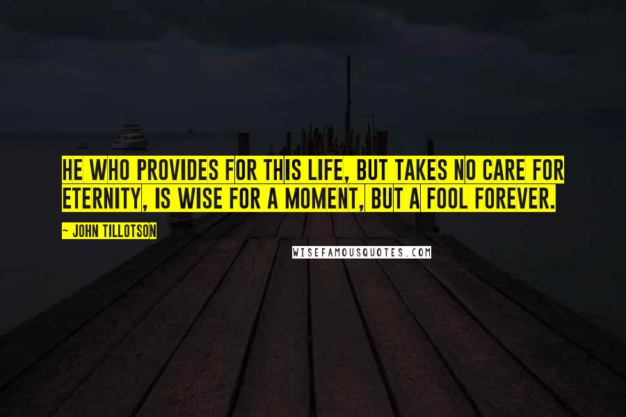John Tillotson quotes: He who provides for this life, but takes no care for eternity, is wise for a moment, but a fool forever.
