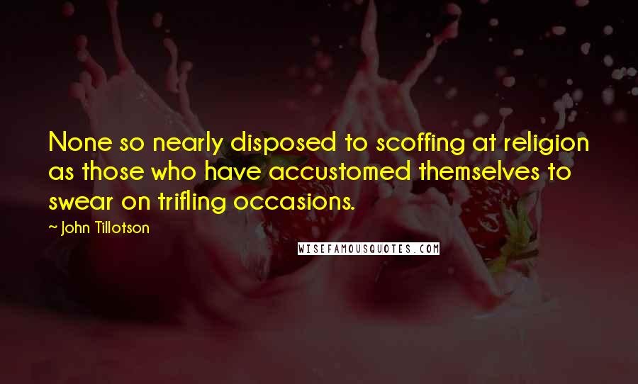John Tillotson quotes: None so nearly disposed to scoffing at religion as those who have accustomed themselves to swear on trifling occasions.