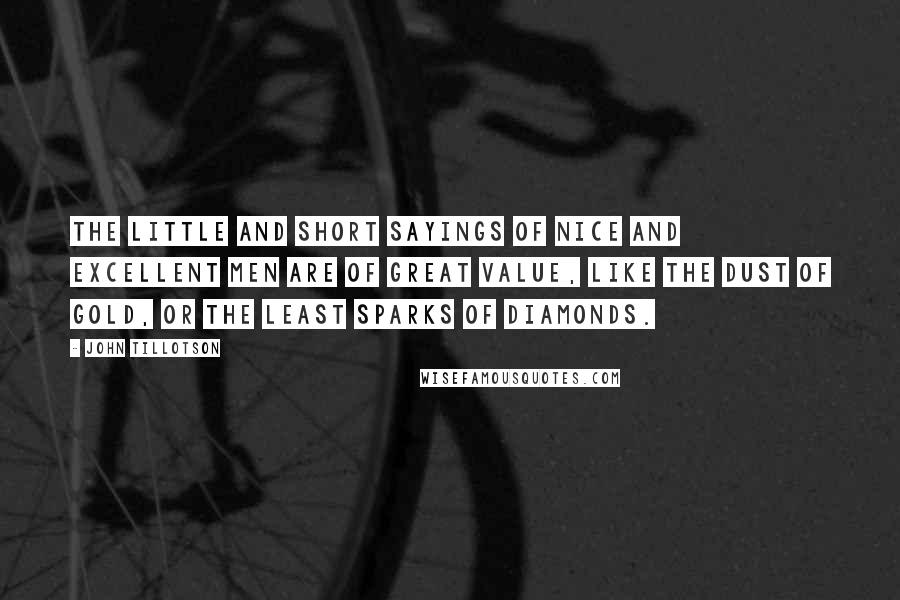 John Tillotson quotes: The little and short sayings of nice And excellent men are of great value, like the dust of gold, or the least sparks of diamonds. John Tillotson quotes: The little and short sayings of nice And excellent men are of great value, like the dust of gold, or the least sparks of diamonds.