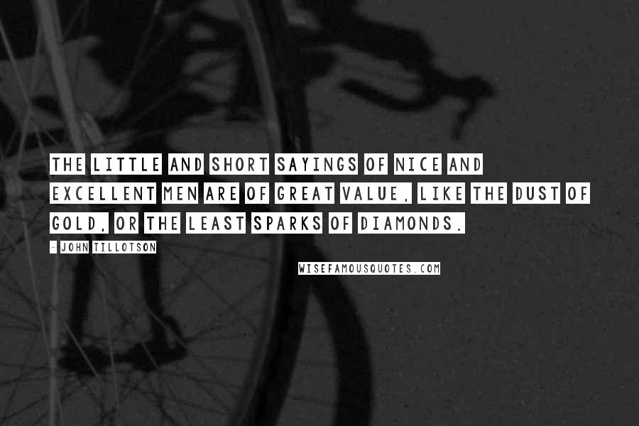 John Tillotson quotes: The little and short sayings of nice And excellent men are of great value, like the dust of gold, or the least sparks of diamonds.