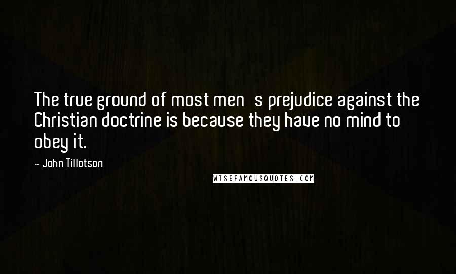 John Tillotson quotes: The true ground of most men's prejudice against the Christian doctrine is because they have no mind to obey it.