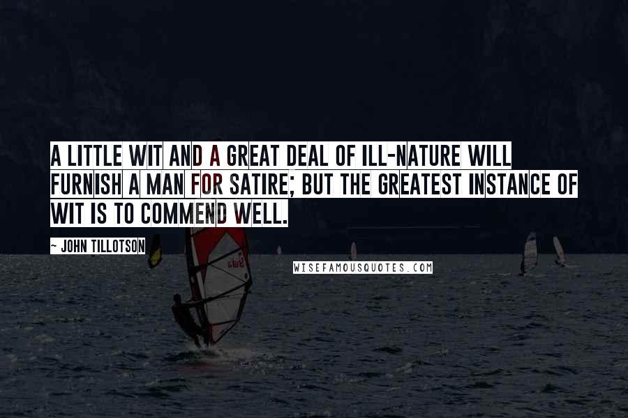 John Tillotson quotes: A little wit and a great deal of ill-nature will furnish a man for satire; but the greatest instance of wit is to commend well. John Tillotson quotes: A little wit and a great deal of ill-nature will furnish a man for satire; but the greatest instance of wit is to commend well.