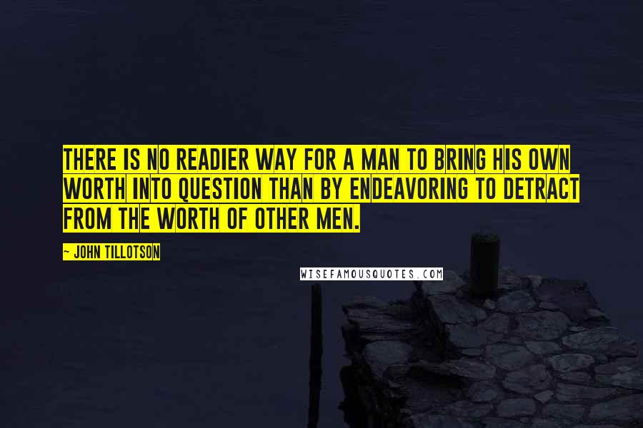 John Tillotson quotes: There is no readier way for a man to bring his own worth into question than by endeavoring to detract from the worth of other men. John Tillotson quotes: There is no readier way for a man to bring his own worth into question than by endeavoring to detract from the worth of other men.