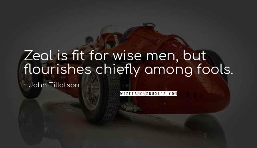 John Tillotson quotes: Zeal is fit for wise men, but flourishes chiefly among fools.