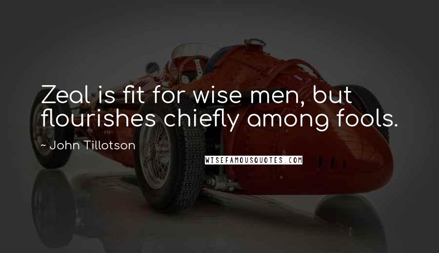 John Tillotson quotes: Zeal is fit for wise men, but flourishes chiefly among fools. John Tillotson quotes: Zeal is fit for wise men, but flourishes chiefly among fools.