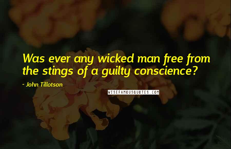 John Tillotson quotes: Was ever any wicked man free from the stings of a guilty conscience?