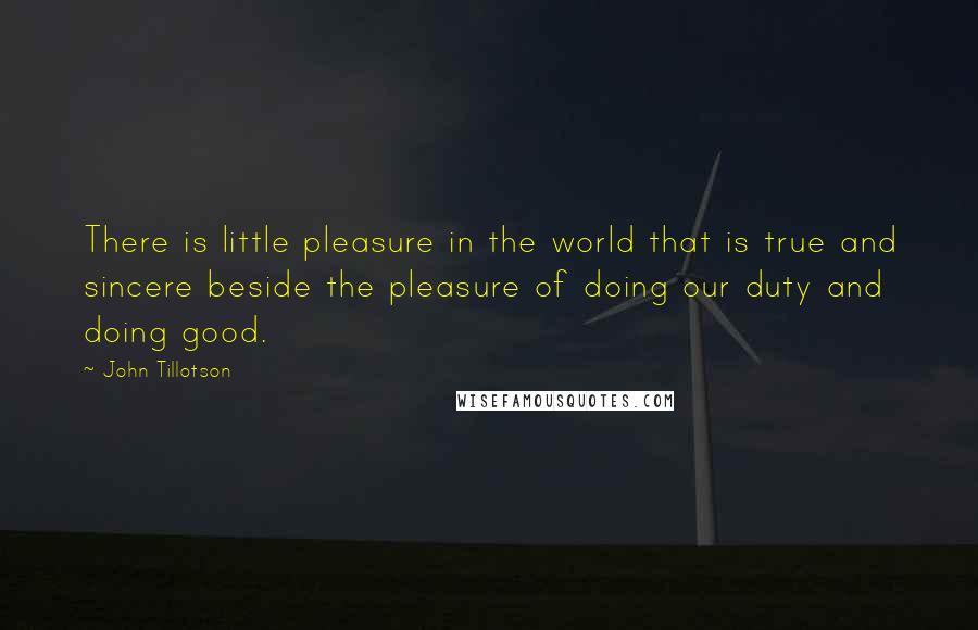 John Tillotson quotes: There is little pleasure in the world that is true and sincere beside the pleasure of doing our duty and doing good.