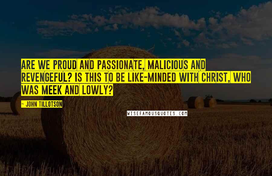 John Tillotson quotes: Are we proud and passionate, malicious and revengeful? Is this to be like-minded with Christ, who was meek and lowly?