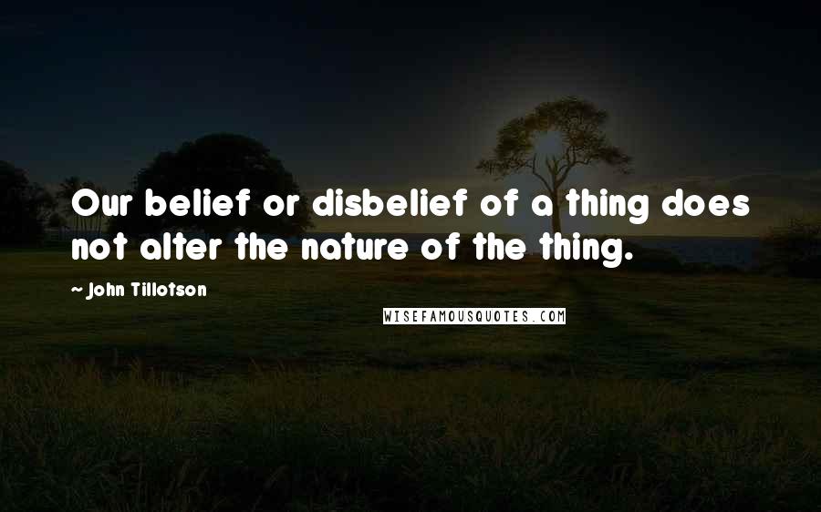 John Tillotson quotes: Our belief or disbelief of a thing does not alter the nature of the thing.