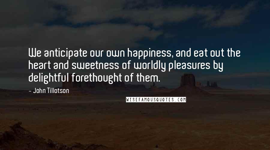 John Tillotson quotes: We anticipate our own happiness, and eat out the heart and sweetness of worldly pleasures by delightful forethought of them.