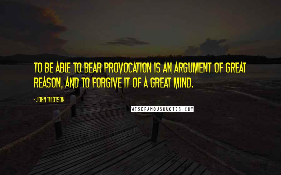 John Tillotson quotes: To be able to bear provocation is an argument of great reason, and to forgive it of a great mind.
