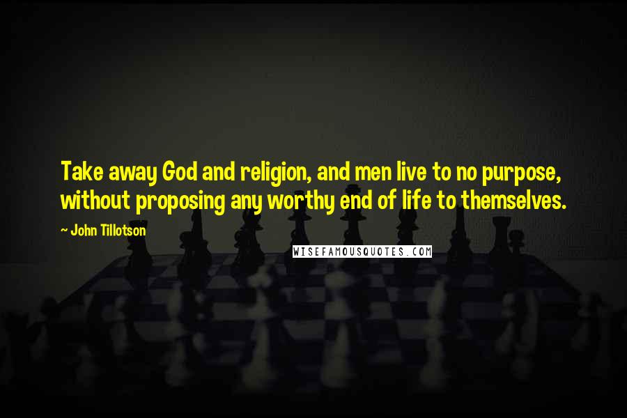 John Tillotson quotes: Take away God and religion, and men live to no purpose, without proposing any worthy end of life to themselves. John Tillotson quotes: Take away God and religion, and men live to no purpose, without proposing any worthy end of life to themselves.