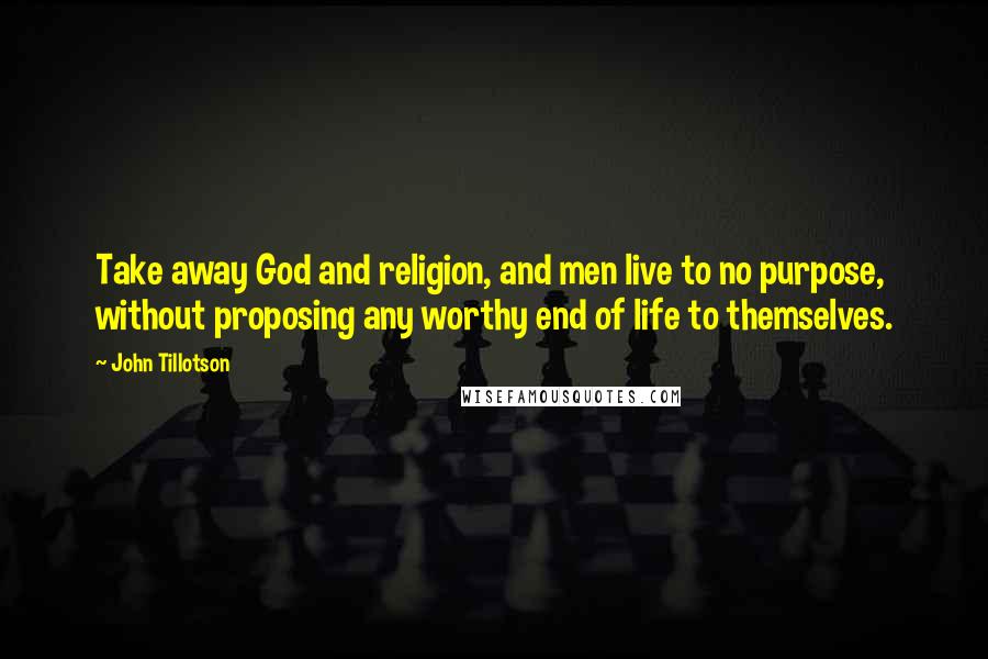 John Tillotson quotes: Take away God and religion, and men live to no purpose, without proposing any worthy end of life to themselves.