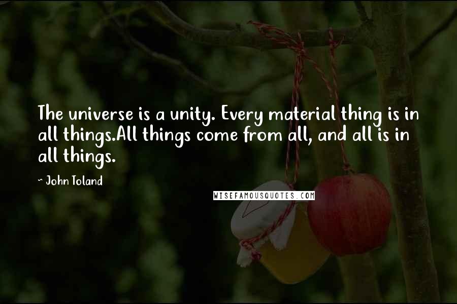 John Toland quotes: The universe is a unity. Every material thing is in all things.All things come from all, and all is in all things.