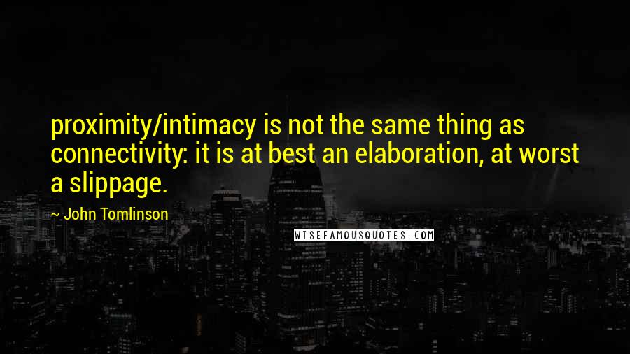 John Tomlinson quotes: proximity/intimacy is not the same thing as connectivity: it is at best an elaboration, at worst a slippage.
